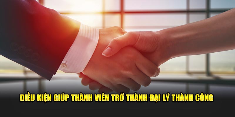 Điều kiện giúp thành viên trở thành đại lý thành công Điều kiện giúp thành viên trở thành đại lý thành công